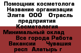 Помощник косметолога › Название организации ­ Элита, ООО › Отрасль предприятия ­ Косметология › Минимальный оклад ­ 25 000 - Все города Работа » Вакансии   . Чувашия респ.,Алатырь г.